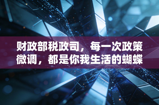 财政部税政司，每一次政策微调，都是你我生活的蝴蝶效应