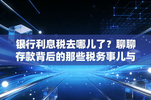 银行利息税去哪儿了?聊聊存款背后的那些税务事儿与理财真相