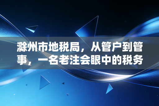 滁州市地税局，从管户到管事，一名老注会眼中的税务服务温情变迁