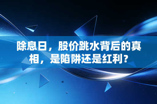 除息日,股价跳水背后的真相,是陷阱还是红利?