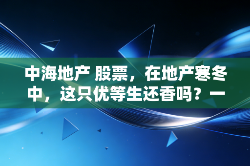 中海地产 股票,在地产寒冬中,这只优等生还香吗?一位注会视角的深度拆解