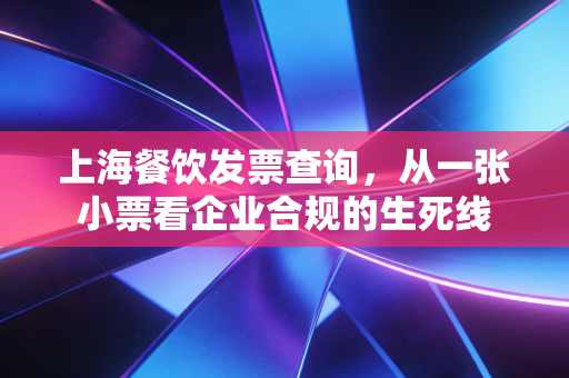 上海餐饮发票查询，从一张小票看企业合规的生死线