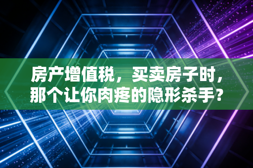 房产增值税，买卖房子时，那个让你肉疼的隐形杀手？