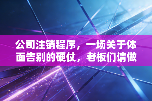 公司注销程序，一场关于体面告别的硬仗，老板们请做好心理准备