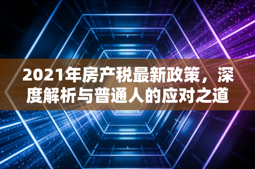 2021年房产税最新政策，深度解析与普通人的应对之道