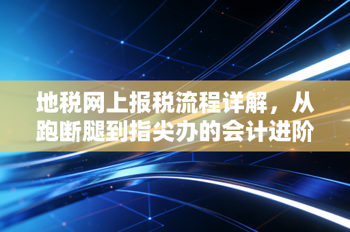 地税网上报税流程详解,从跑断腿到指尖办的会计进阶之路