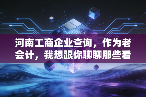 河南工商企业查询，作为老会计，我想跟你聊聊那些看不见的雷