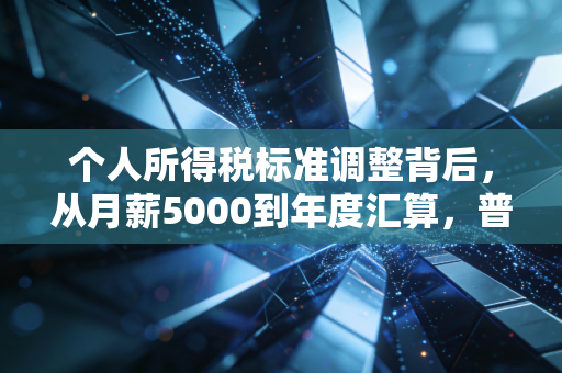 个人所得税标准调整背后,从月薪5000到年度汇算,普通人的钱袋子保卫战
