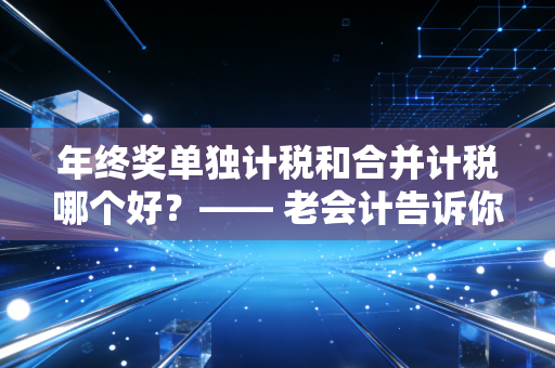 年终奖单独计税和合并计税哪个好?—— 老会计告诉你,别只看数字,要看口袋