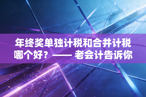 年终奖单独计税和合并计税哪个好？—— 老会计告诉你，别只看数字，要看口袋