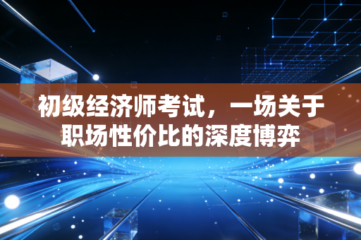 初级经济师考试，一场关于职场性价比的深度博弈