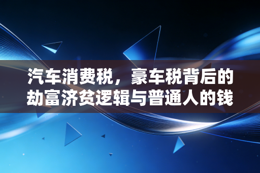 汽车消费税，豪车税背后的劫富济贫逻辑与普通人的钱包
