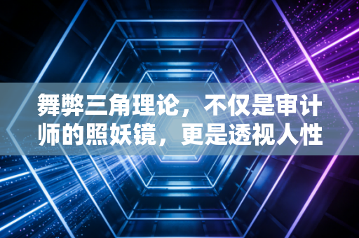舞弊三角理论,不仅是审计师的照妖镜,更是透视人性深渊的手术刀