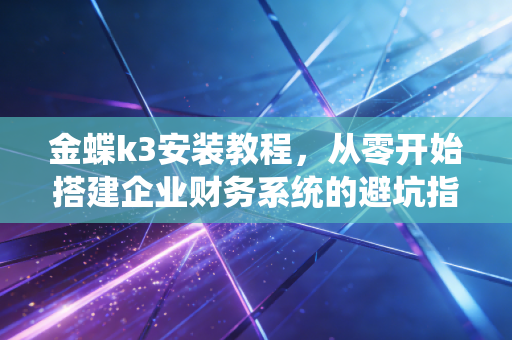 金蝶k3安装教程,从零开始搭建企业财务系统的避坑指南