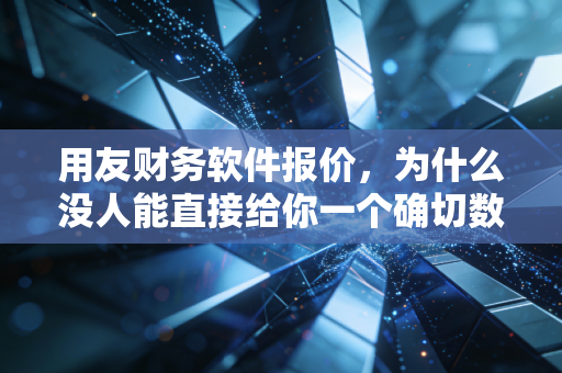 用友财务软件报价,为什么没人能直接给你一个确切数字?