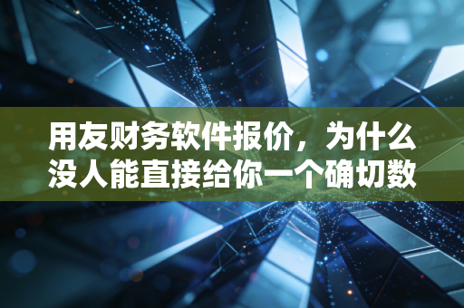 用友财务软件报价，为什么没人能直接给你一个确切数字？