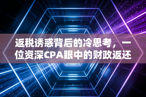 返税诱惑背后的冷思考,一位资深CPA眼中的财政返还与合规边界