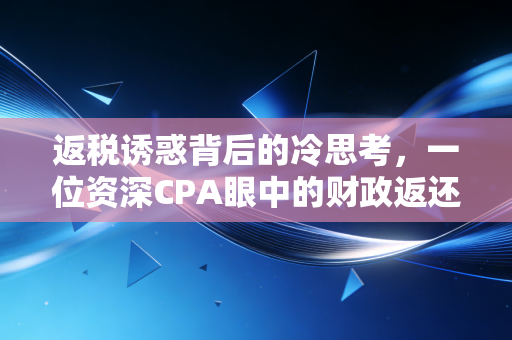 返税诱惑背后的冷思考,一位资深CPA眼中的财政返还与合规边界