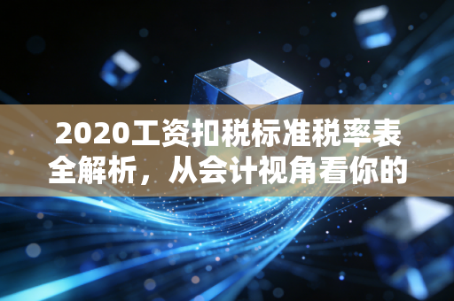 2020工资扣税标准税率表全解析,从会计视角看你的钱袋子与幸福感
