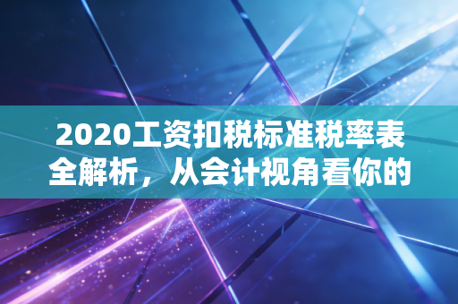 2020工资扣税标准税率表全解析,从会计视角看你的钱袋子与幸福感