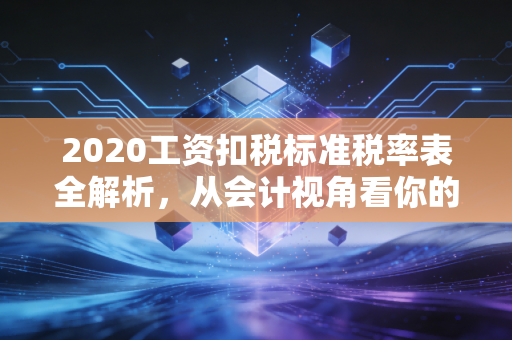 2020工资扣税标准税率表全解析,从会计视角看你的钱袋子与幸福感