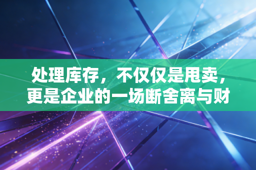 处理库存，不仅仅是甩卖，更是企业的一场断舍离与财务自救