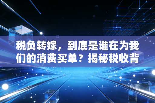 税负转嫁,到底是谁在为我们的消费买单?揭秘税收背后的隐形推手