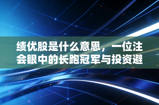 绩优股是什么意思,一位注会眼中的长跑冠军与投资避坑指南