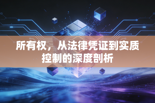 所有权,从法律凭证到实质控制的深度剖析