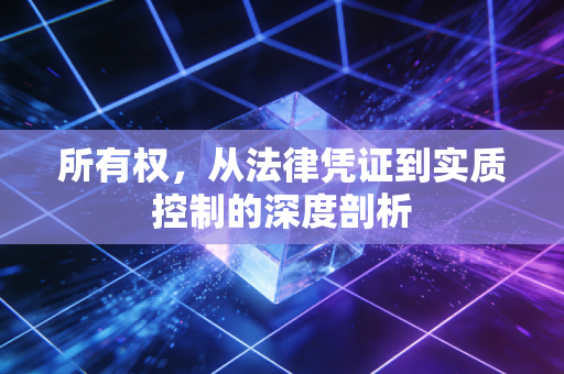 所有权,从法律凭证到实质控制的深度剖析