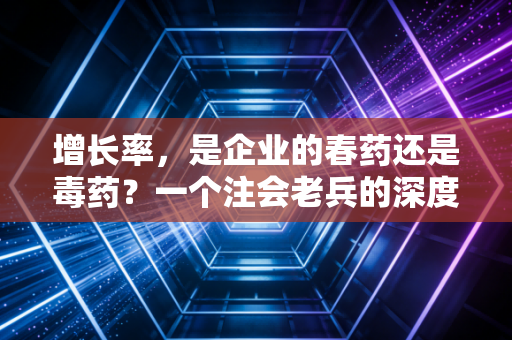 增长率,是企业的春药还是毒药?一个注会老兵的深度复盘与反思
