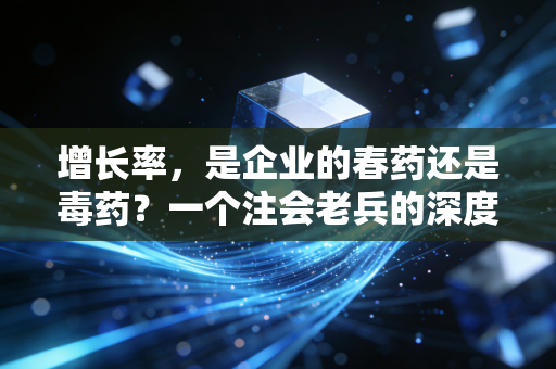 增长率,是企业的春药还是毒药?一个注会老兵的深度复盘与反思