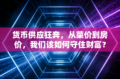 货币供应狂奔,从菜价到房价,我们该如何守住财富?