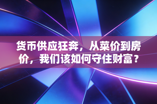 货币供应狂奔,从菜价到房价,我们该如何守住财富?