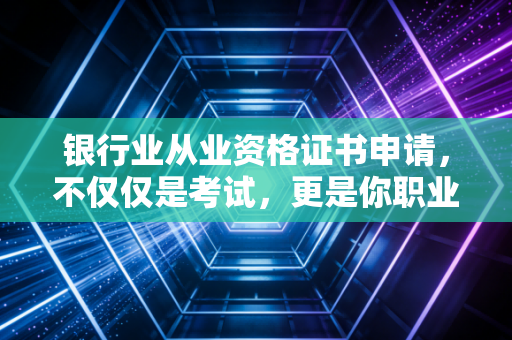 银行业从业资格证书申请,不仅仅是考试,更是你职业生涯的入场券