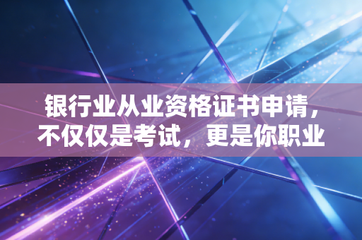 银行业从业资格证书申请,不仅仅是考试,更是你职业生涯的入场券