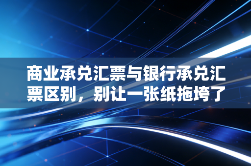 商业承兑汇票与银行承兑汇票区别,别让一张纸拖垮了你的现金流,老会计的掏心窝子话