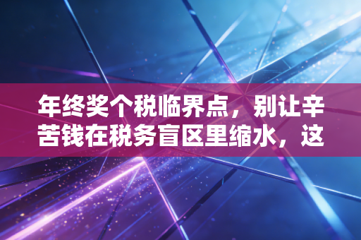 年终奖个税临界点,别让辛苦钱在税务盲区里缩水,这份避坑指南请收好