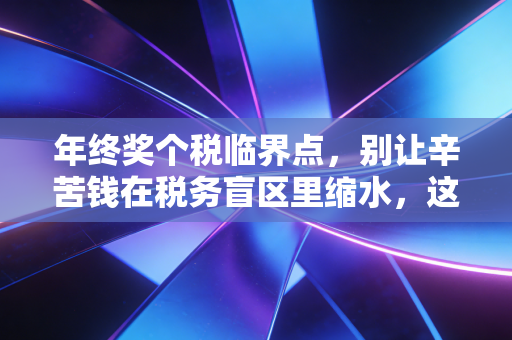 年终奖个税临界点,别让辛苦钱在税务盲区里缩水,这份避坑指南请收好
