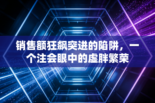 销售额狂飙突进的陷阱,一个注会眼中的虚胖繁荣