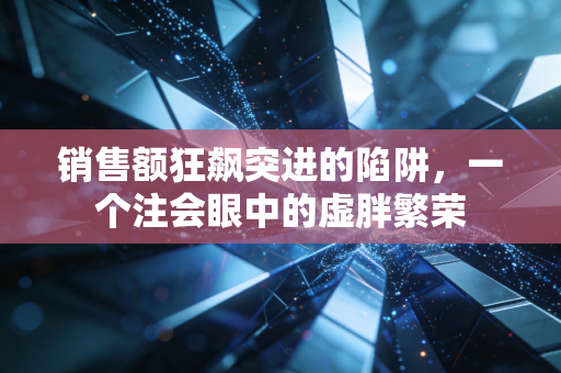 销售额狂飙突进的陷阱,一个注会眼中的虚胖繁荣