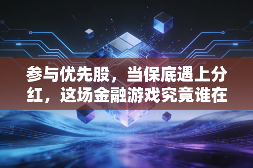 参与优先股,当保底遇上分红,这场金融游戏究竟谁在赢?