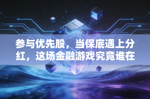 参与优先股,当保底遇上分红,这场金融游戏究竟谁在赢?