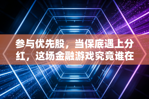 参与优先股,当保底遇上分红,这场金融游戏究竟谁在赢?