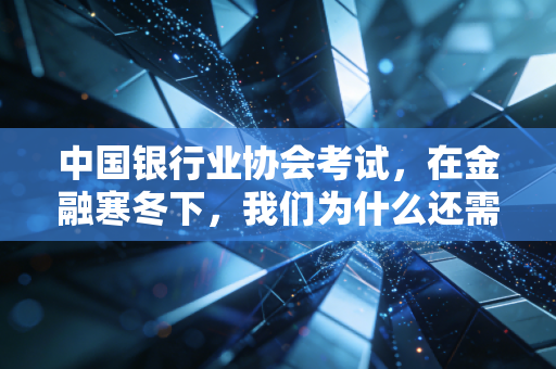 中国银行业协会考试，在金融寒冬下，我们为什么还需要这张入场券？