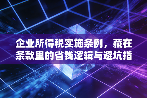 企业所得税实施条例,藏在条款里的省钱逻辑与避坑指南