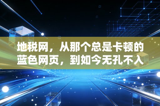 地税网,从那个总是卡顿的蓝色网页,到如今无孔不入的数字税务官