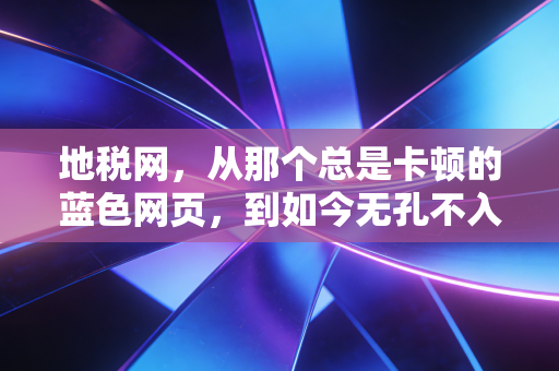 地税网,从那个总是卡顿的蓝色网页,到如今无孔不入的数字税务官