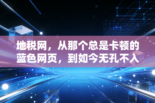 地税网，从那个总是卡顿的蓝色网页，到如今无孔不入的数字税务官