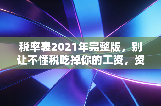 税率表2021年完整版，别让不懂税吃掉你的工资，资深CPA带你避坑